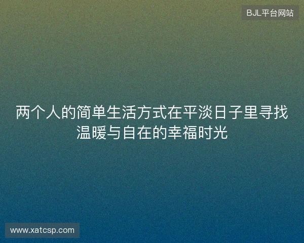 两个人的简单生活方式在平淡日子里寻找温暖与自在的幸福时光