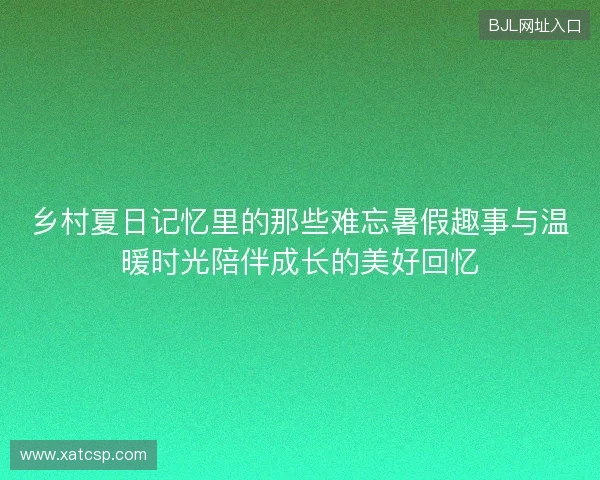 乡村夏日记忆里的那些难忘暑假趣事与温暖时光陪伴成长的美好回忆 乡村夏日记忆里的那些难忘暑假趣事与温暖时光陪伴成长的美好回忆